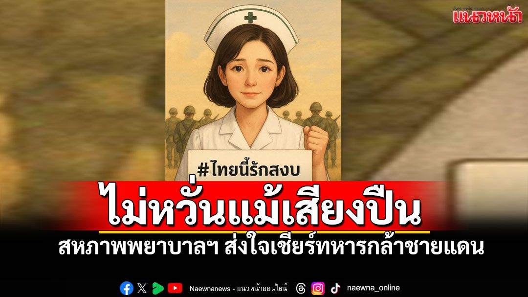 เฝ้าแผ่นดิน…ไม่หวั่นแม้เสียงปืน! สหภาพพยาบาลฯ ส่งกำลังใจ ไปถึงทหารไทยชายแดน