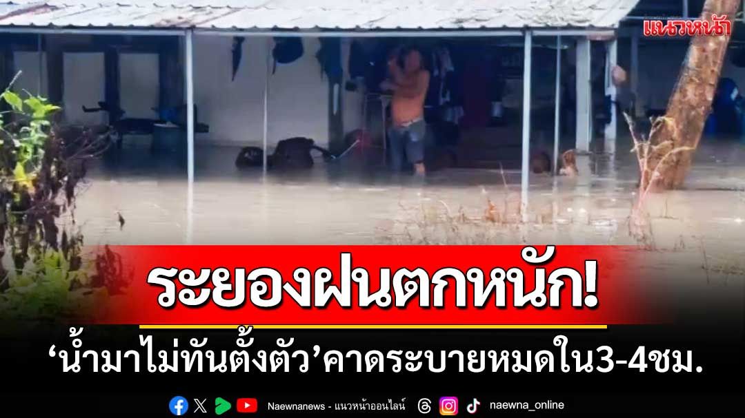 ระยองฝนตกหนัก! ‘น้ำมาไม่ทันตั้งตัว’ คาดจะระบายได้หมดภายใน3-4ชม.