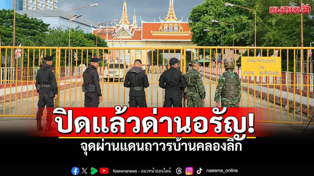 ด่วน! ปิดด่านอรัญประเทศแล้ว ประชาชนไทย-กัมพูชา ผู้คนตกค้างเพียบ
