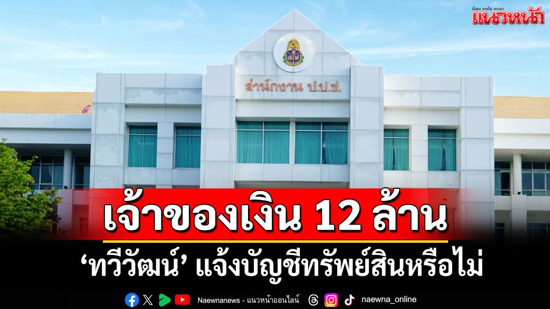 ป.ป.ช.เร่งตรวจสอบ 'ทวีวัฒน์' เจ้าของเงินสด 12 ล้านถูกทิ้ง แจ้งบัญชีทรัพย์สินย์หรือไม่