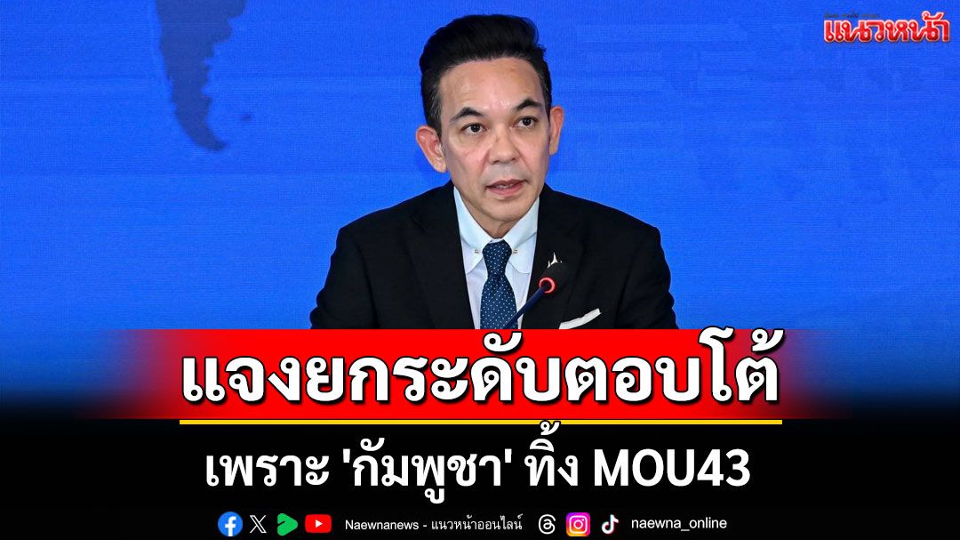 ไทยแจงยกระดับการตอบโต้ เพราะ 'กัมพูชา' ทิ้ง MOU43