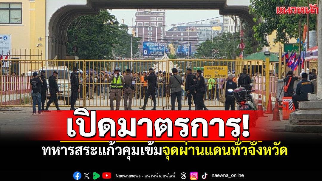 'ทหารสระแก้ว'ปรับมาตรการชายแดน คุมเข้มจุดผ่านแดนทั่วจังหวัด