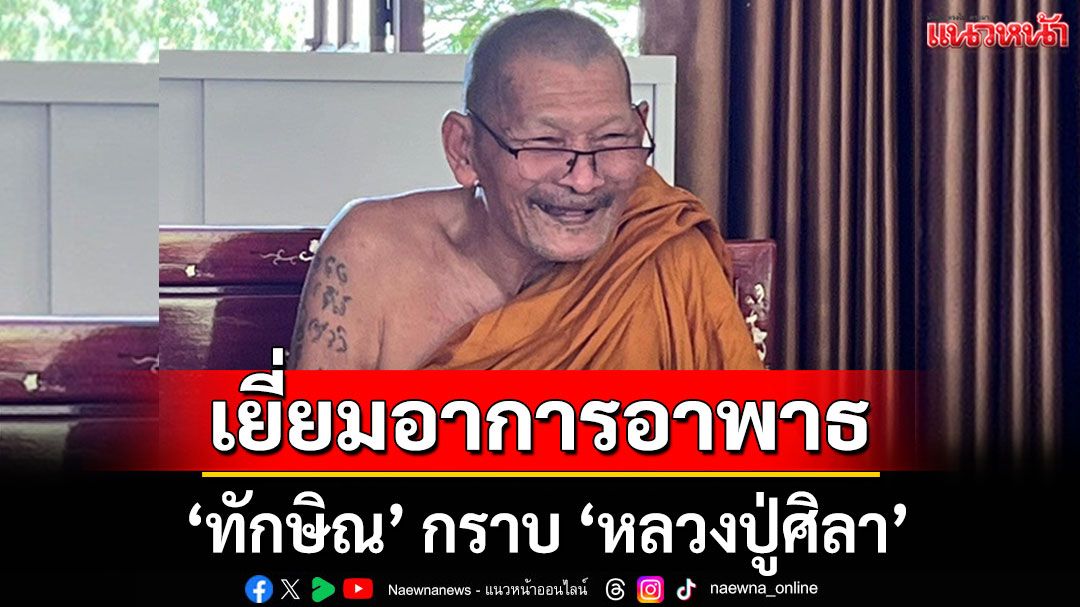 'ทักษิณ' กราบ 'หลวงปู่ศิลา' เยี่ยมอาการอาพาธ