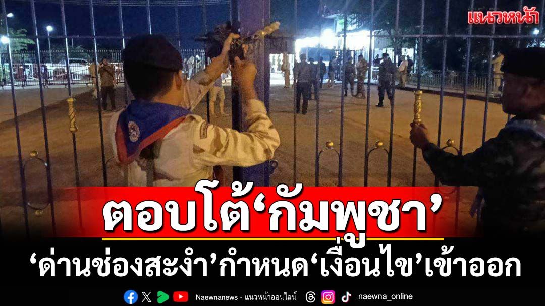 ปิด‘ด่านช่องสะงำ’ กำหนด‘เงื่อนไข’เข้าออก ตามมาตรการตอบโต้‘กัมพูชา’