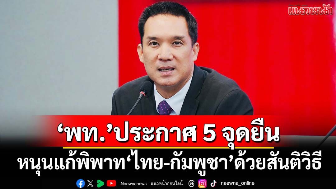 ‘เพื่อไทย’ประกาศ 5 จุดยืน หนุนรัฐบาลแก้ปัญหาพิพาท‘ไทย-กัมพูชา’ด้วยสันติวิธี