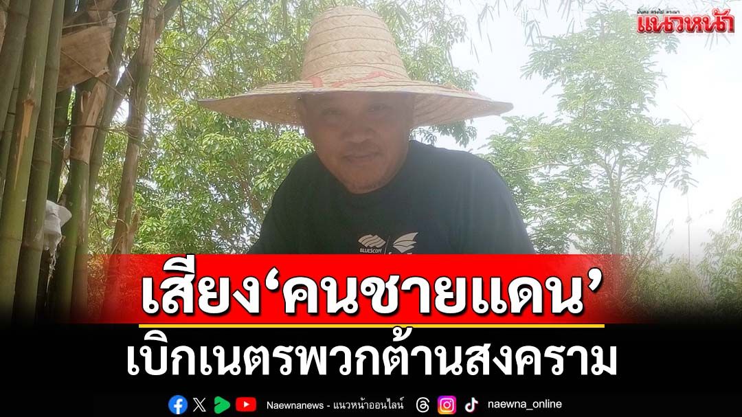 เสียงจาก‘คนชายแดน’! เบิกเนตรพวกต้านสงคราม ขืนยอมอีก‘เขมร’บุกถึงบันไดบ้าน