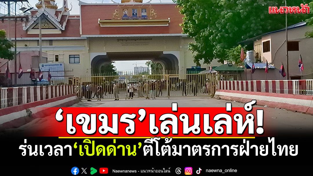 ‘เขมร’เล่นเล่ห์! ร่นเวลา‘เปิดด่าน’ ตีโต้มาตรการฝ่ายไทย
