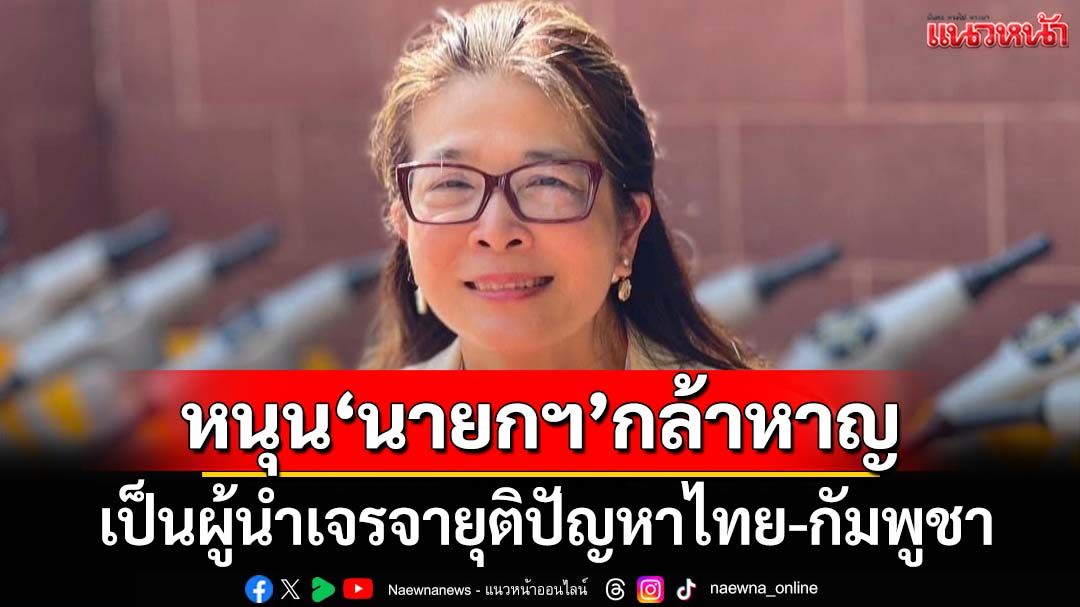 ‘หญิงหน่อย’หนุน‘นายกฯ’กล้าหาญเป็นผู้นำเจรจา ยุติปัญหาชายแดนไทย-กัมพูชา