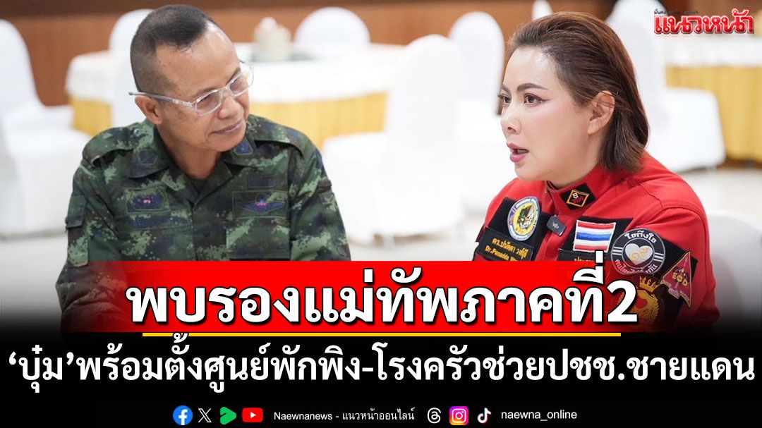 'บุ๋ม ปนัดดา'พบรองแม่ทัพภาคที่ 2 พร้อมตั้งศูนย์พักพิง-โรงครัวช่วยประชาชนชายแดน