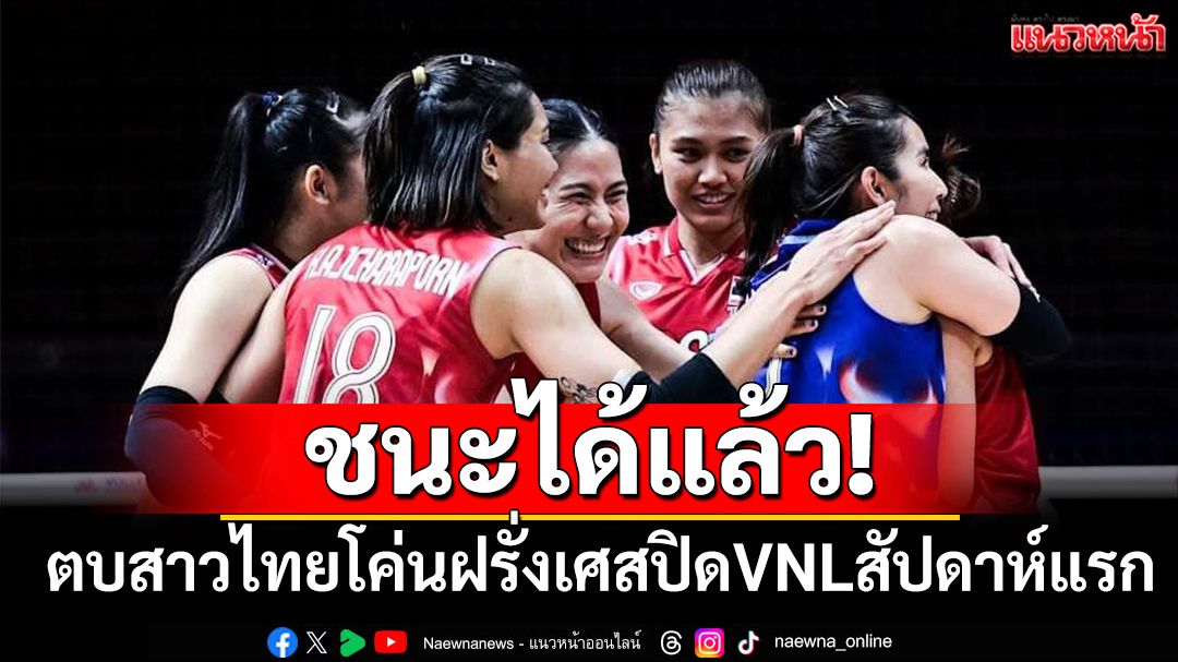ชนะได้แล้ว! ตบสาวไทยโค่นฝรั่งเศสปิดVNLสัปดาห์แรก