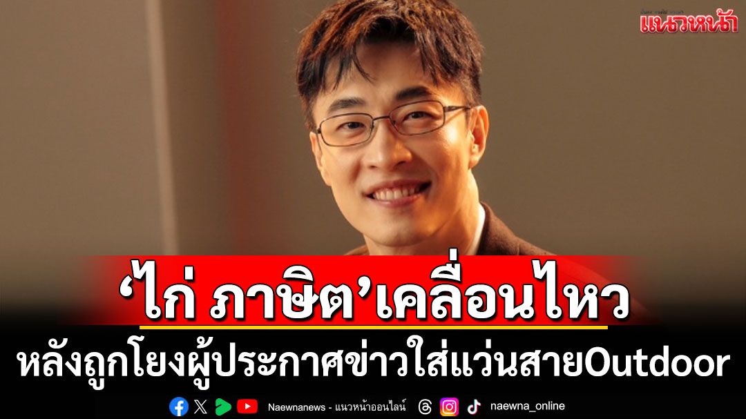 'ไก่ ภาษิต'เคลื่อนไหว หลังถูกโยงผู้ประกาศข่าวชายใส่แว่นสายOutdoor