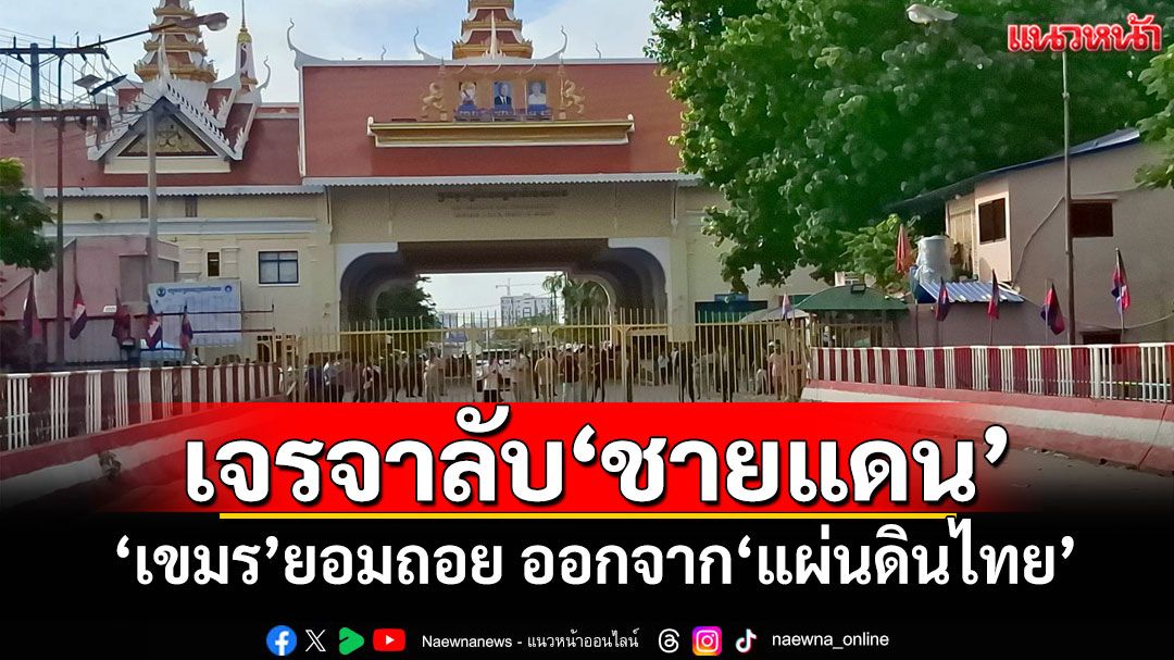 เจรจาลับ‘ชายแดน’ ‘เขมร’ยอมถอย ออกจาก‘แผ่นดินไทย’