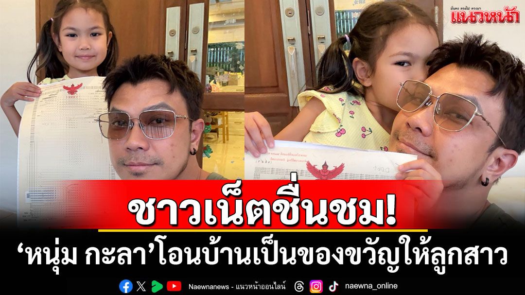 ชาวเน็ตแห่ชื่นชม! 'หนุ่ม กะลา'โอนบ้านเป็นของขวัญให้ลูกสาว