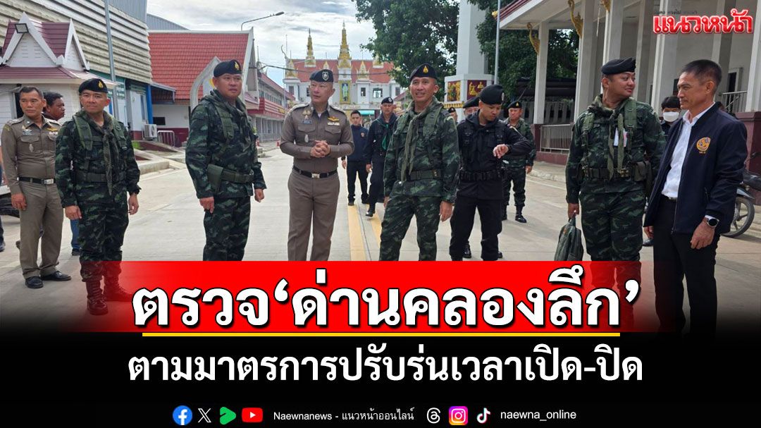 'ผบ.กกล.บูรพา'ลุยตรวจ'ด่านคลองลึก' ตามมาตรการปรับร่นเวลาเปิด-ปิดด่าน