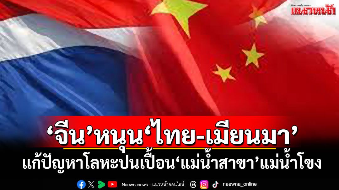 ‘จีน’หนุน‘ไทย-เมียนมา’ แก้ปัญหาโลหะปนเปื้อน‘แม่น้ำสาขา’แม่น้ำโขง