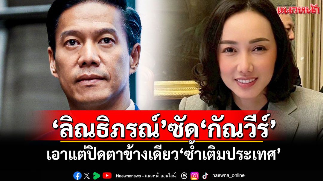 ‘ลิณธิภรณ์’ซัด‘กัณวีร์’ เอาแต่ปิดตาข้างเดียว‘ซ้ำเติมประเทศ’