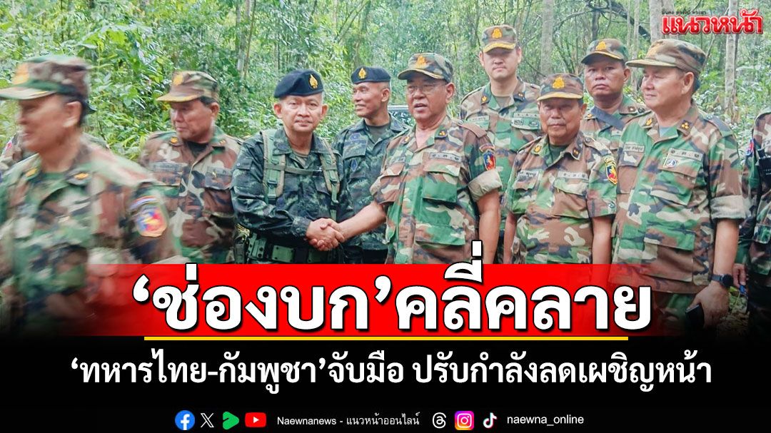 ‘ช่องบก’คลี่คลาย! ‘ทหารไทย-กัมพูชา’จับมือ ปรับกำลังลดเผชิญหน้า