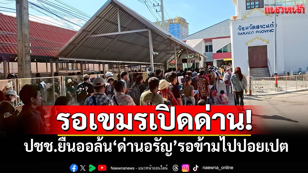รอข้ามไปปอยเปต! ปชช.ยืนออล้นอาคาร'ด่านอรัญ' รอเขมรเปิดด่านช้ากว่าไทย