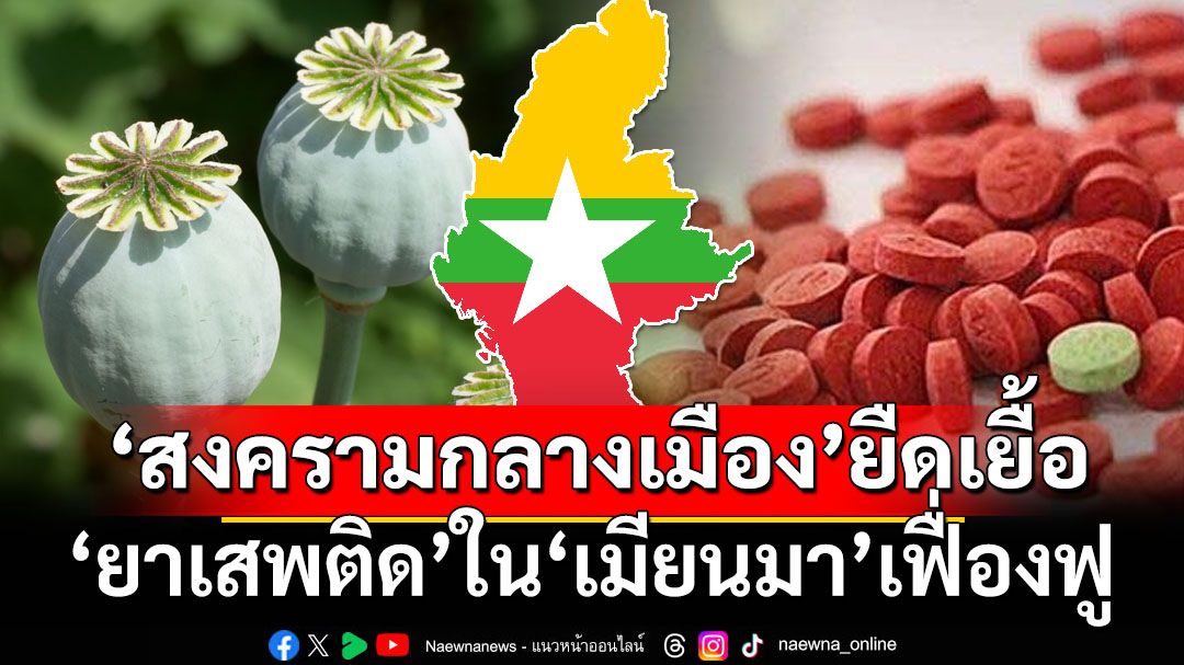 จากฝิ่นถึงยาบ้า!  ‘เมียนมา’สงครามกลางเมืองยืดเยื้อ-ยาเสพติดเฟื่องฟู