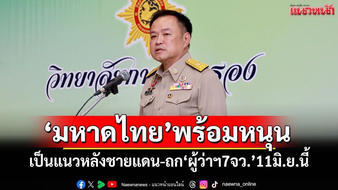 ‘อนุทิน’ย้ำ‘มท.’พร้อมหนุนเป็นแนวหลังชายแดน เดินหน้าถก‘ผู้ว่าฯ7จว.’11มิ.ย.นี้