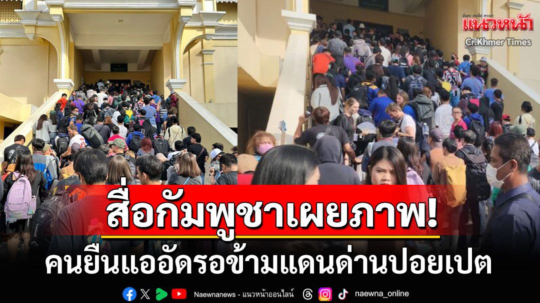 สื่อกัมพูชาตีข่าว! คนยืนแออัดบริเวณด่านปอยเปต หลังไทยจำกัดเวลาข้ามแดน