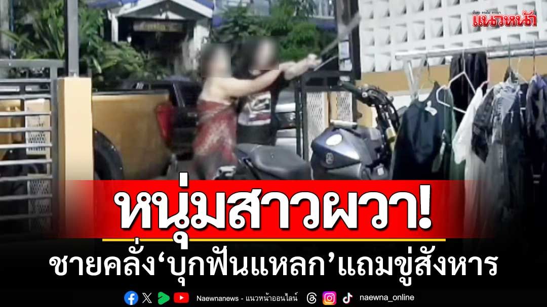 หนุ่มสาวผวา! ชายคลั่ง ‘บุกฟันแหลก’ แถมขู่สังหาร-สุดงง!ดูบอลอยู่ในบ้าน