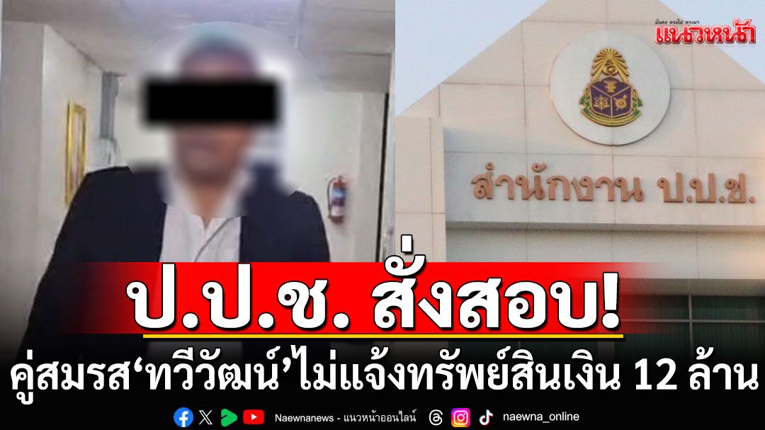 ป.ป.ช. สั่งสอบเชิงลึก คู่สมรส 'ทวีวัฒน์ เส้งแก้ว' ไม่พบแจ้งเงิน 12 ล้านในบัญชีทรัพย์สิน