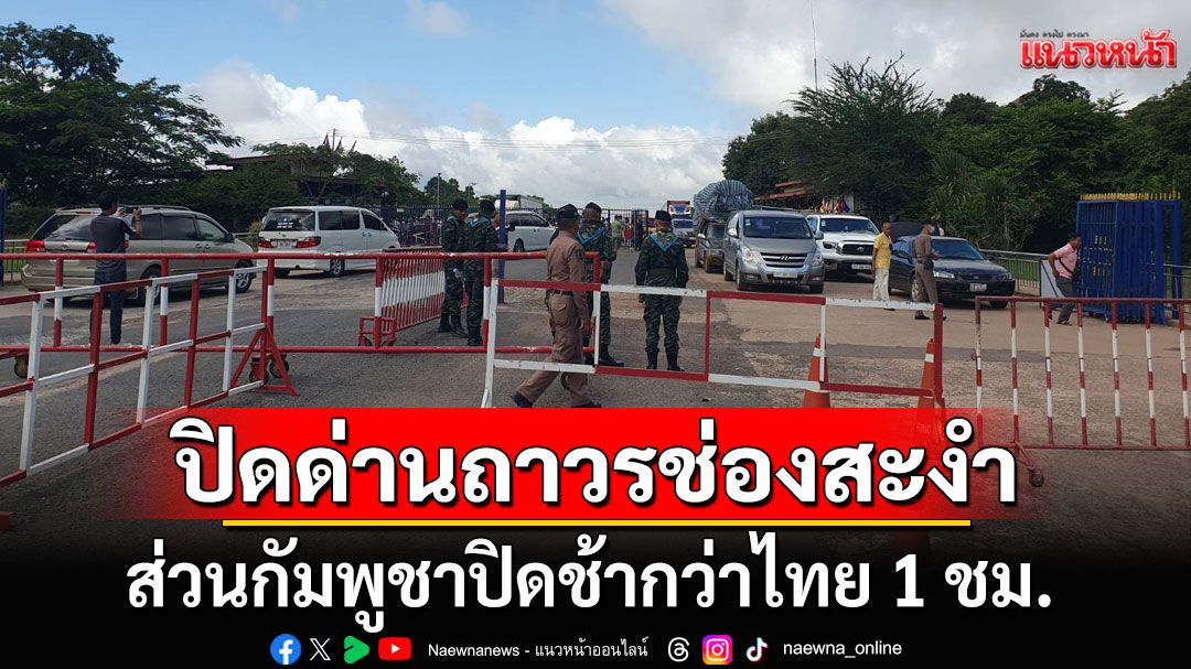 ปิดแล้ว! ด่านถาวรช่องสะงำตามประกาศ ส่วนกัมพูชาปิดช้ากว่าไทย 1 ชม.