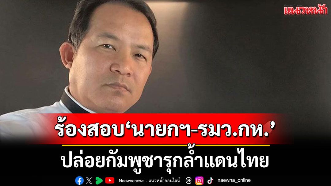 'ศรีสุวรรณ' ร้อง ป.ป.ช. สอบ 'นายกฯ-รมว.กลาโหม' ปล่อย 'กัมพูชา' รุกล้ำแดนไทย