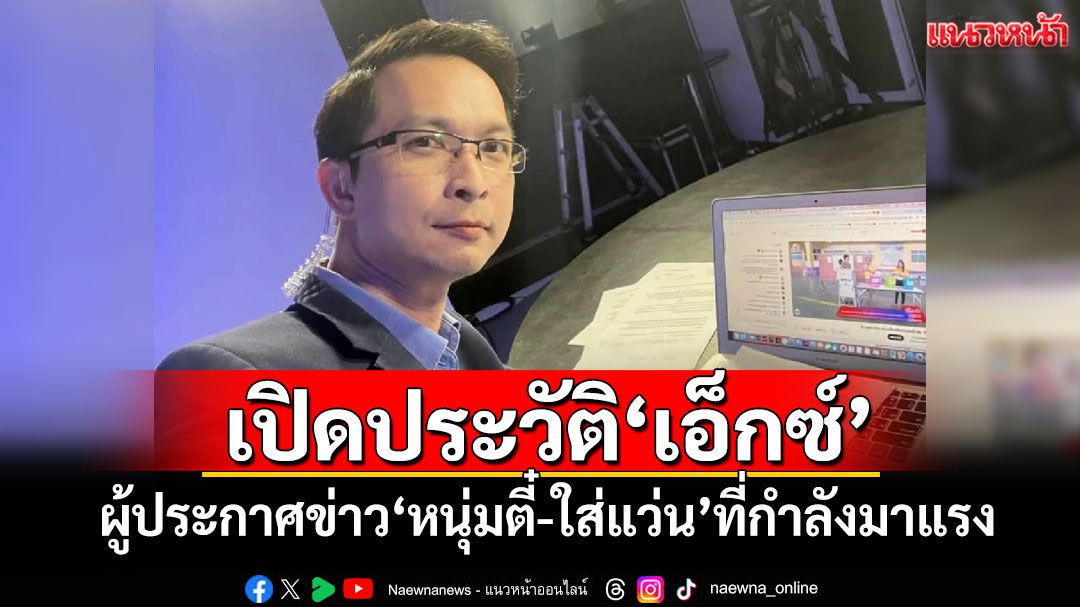 เปิดประวัติ'เอ็กซ์' ผู้ประกาศข่าว'หนุ่มตี๋-ใส่แว่น'ที่กำลังมาแรง