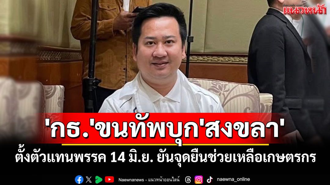 'กล้าธรรม'ขนทัพใหญ่บุก'สงขลา'ตั้งตัวแทนพรรค 14 มิ.ย. ยันจุดยืนช่วยเหลือเกษตรกร