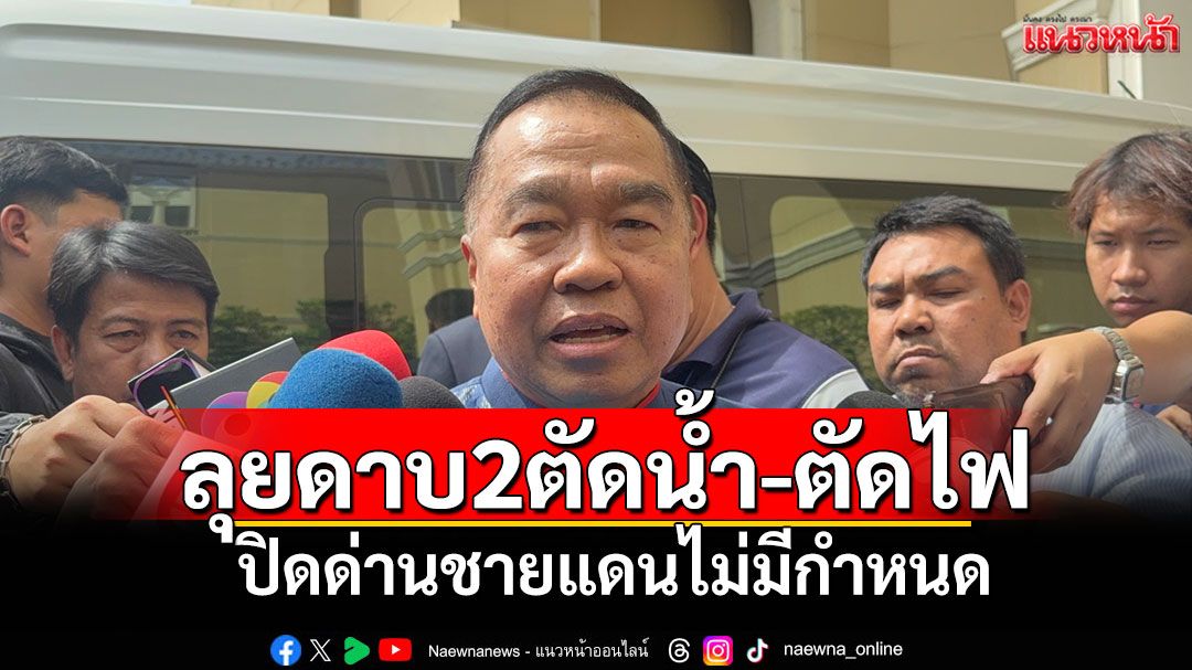ฟาดดาบ2!‘บิ๊กเล็ก’คงมาตรการเปิด-ปิดด่านไร้กำหนด เล็งถก'ตัดน้ำ-ไฟ'