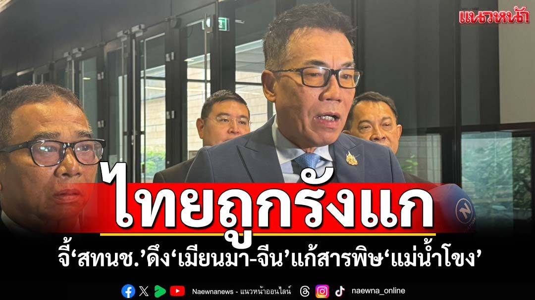 ไทยถูกรังแก! สว.จี้ สทนช.แก้สนธิสัญญา MRC ดึง‘เมียนมา-จีน’ร่วมแก้สารพิษ‘แม่น้ำโขง’