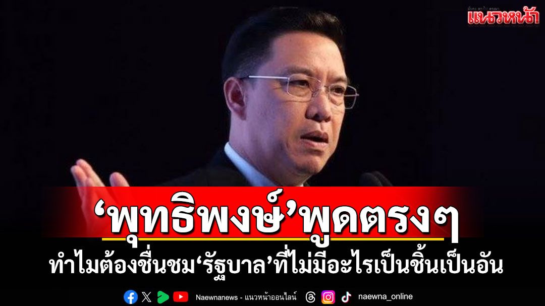 'พุทธิพงษ์'พูดตรงๆ ทำไมต้องชื่นชม'รัฐบาล'ที่ไม่มีอะไรเป็นชิ้นเป็นอัน