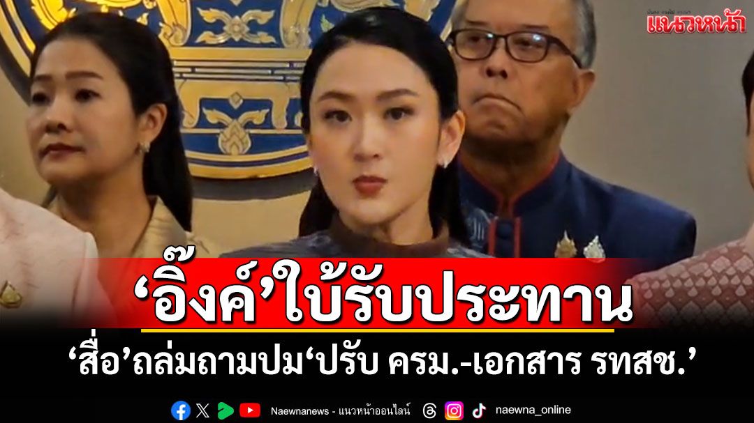 'อิ๊งค์'ใบ้รับประทาน 'สื่อ'ถล่มถามปม'ปรับ ครม.-เอกสาร รทสช.'