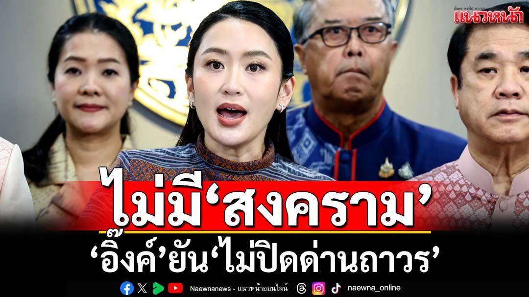 ‘อิ๊งค์’ย้ำชายแดนไทย-กัมพูชาไม่มี‘สงคราม’ ยัน‘ไม่ปิดด่านถาวร’