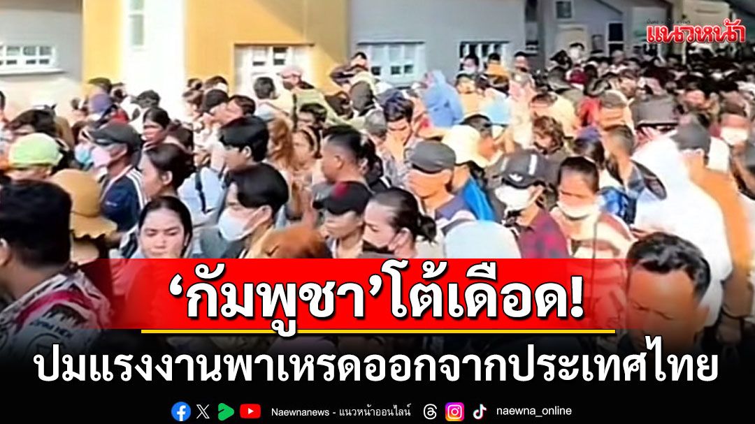 'กัมพูชา'โต้เดือด! ข่าวแรงงานพาเหรดออกจากไทย ลั่นเป็นภาพเก่า-หยุดปั่นสร้างความเกลียดชัง