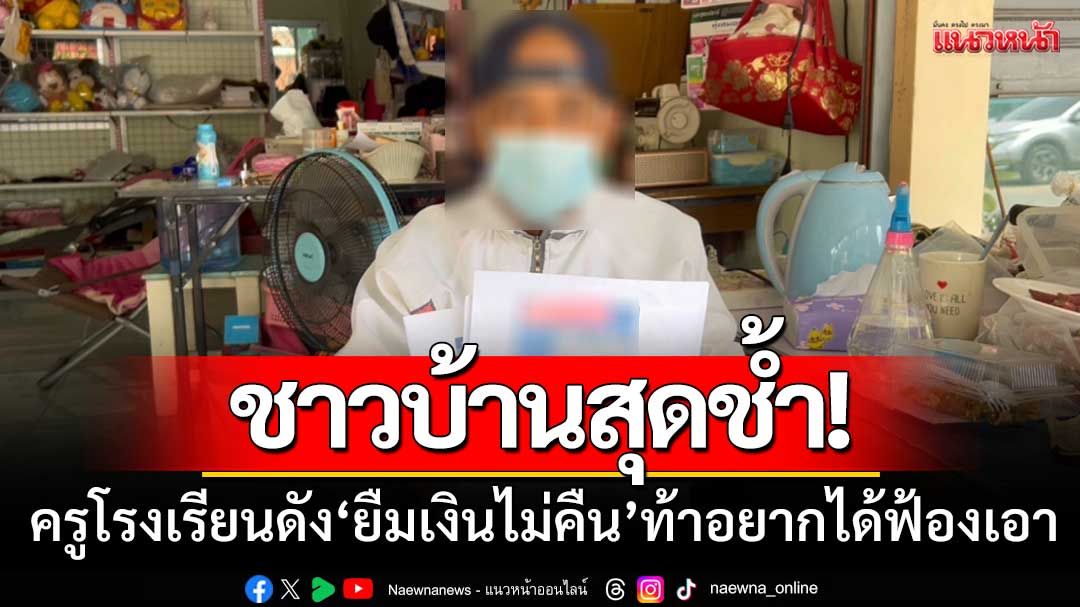 ชาวบ้านสุดช้ำ! ครูโรงเรียนชื่อดัง ‘ยืมเงินไม่คืน’ ท้าอยากได้ให้ไปฟ้องเอา