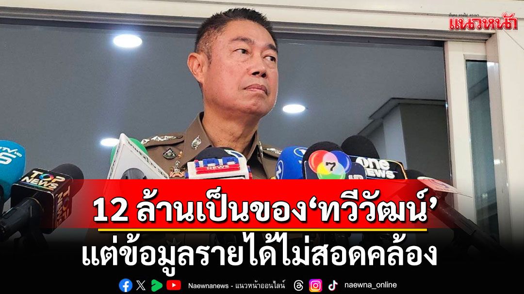 ตร.เชื่อเงิน 12 ล้าน ซุกคอนโดเป็นของ'ทวีวัฒน์'จริง แต่ข้อมูลรายได้ไม่สอดคล้องกับจำนวนเงิน