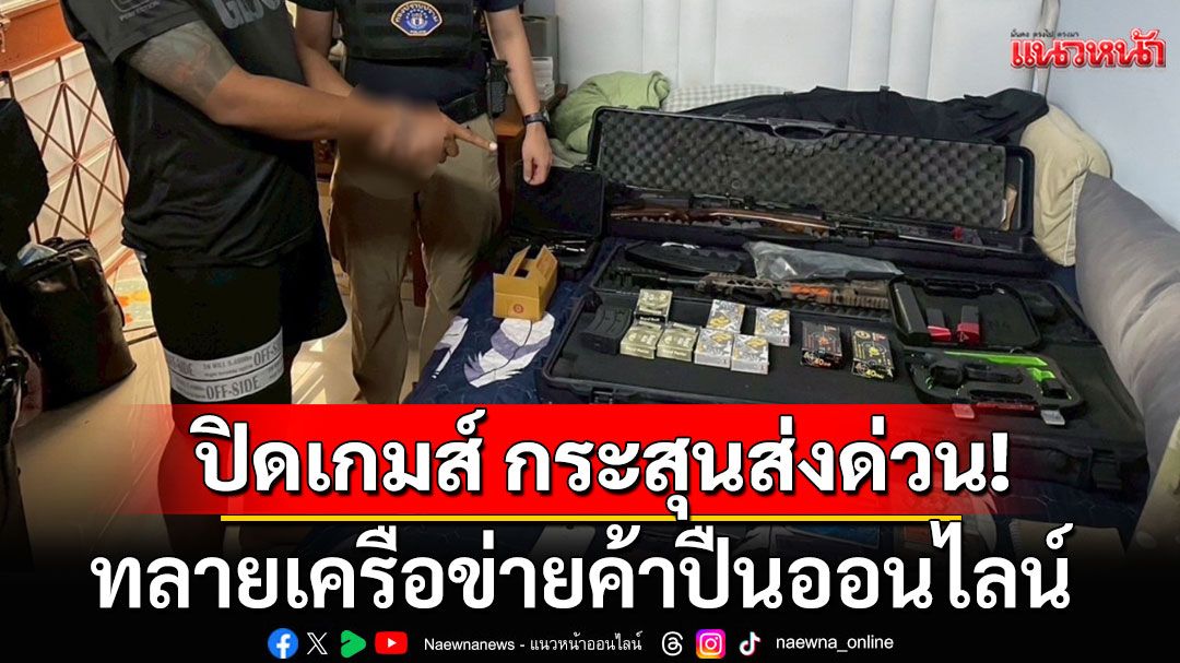 ปิดเกมส์ กระสุนส่งด่วน! ทลายเครือข่ายค้าปืนออนไลน์ ยึดของกลางกว่า 3 หมื่นชิ้น