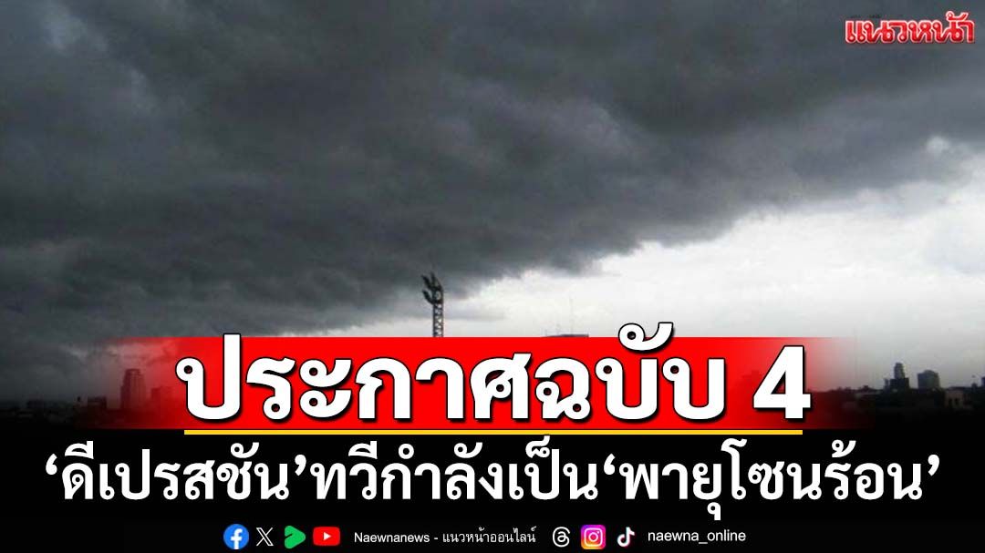‘กรมอุตุนิยมวิทยา’ประกาศฉบับ 4 ‘ดีเปรสชัน’ทวีกำลังแรงขึ้นเป็น‘พายุโซนร้อน’