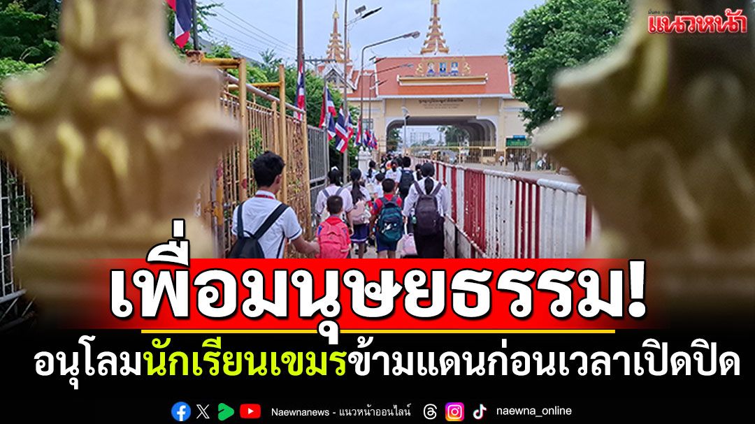 เพื่อมนุษยธรรม! 'กกล.บูรพา'อนุโลมนักเรียนเขมร ข้ามแดนก่อนเวลาเปิดปิดด่าน