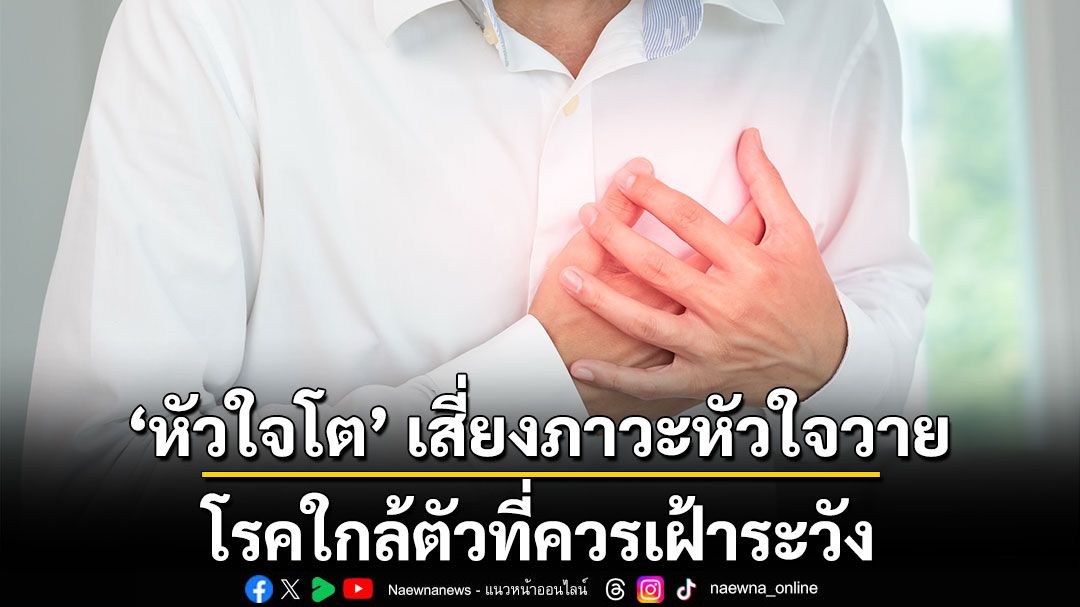 ‘หัวใจโต’ เสี่ยงภาวะหัวใจวาย โรคใกล้ตัวที่ควรเฝ้าระวัง