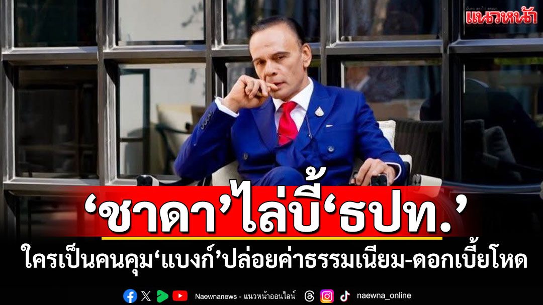 ตอบหน่อยจะได้หายโง่! ‘ชาดา’ไล่บี้‘ธปท.’ ใครเป็นคนคุม‘แบงก์’ปล่อยค่าธรรมเนียม-ดอกเบี้ยโหด