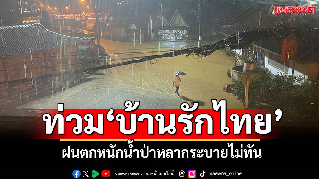 ตกหนักน้ำป่าหลาก! ท่วม'บ้านรักไทย' แหล่งท่องเที่ยวดังแม่ฮ่องสอน