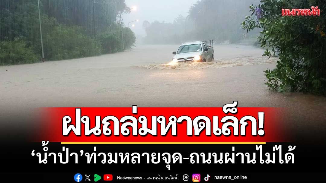ฝนถล่มหาดเล็ก‘น้ำป่าท่วมหลายจุด-ถนนผ่านไม่ได้’ตลาดชายแดน-เกาะกงหนักสุด
