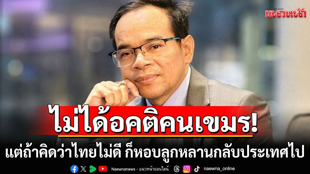 'ทนายเกิดผล'ซัดแรง! แรงงานกัมพูชา ถ้าคิดว่าไทยไม่ดี ก็หอบลูกหลานกลับประเทศไป