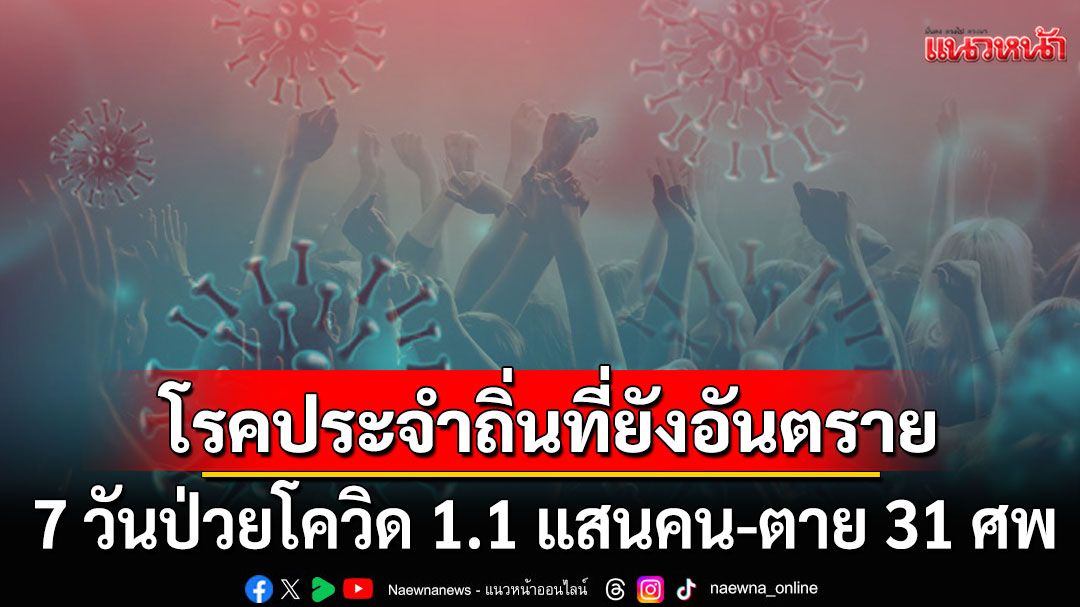 แนวหน้าวิเคราะห์ : 7 วันป่วยโควิด 1.1 แสนคน-ตาย 31 ศพ อิทธิฤทธิ์โรคประจำถิ่นที่ยังอันตราย