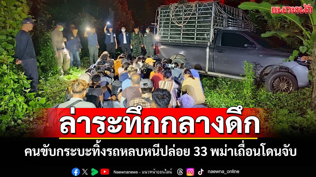 ล่าระทึก! กระบะขนแรงงานเถื่อน 33 ชีวิตหนีกลางดึกคนขับเห็นจวนตัวทิ้งรถหลบหนี