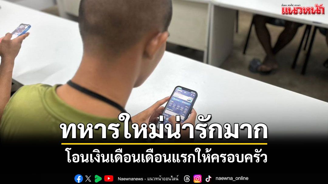 น่ารักมาก! ทหารใหม่'เขาชนไก่'โอนเงินเดือนเดือนแรกให้ครอบครัว ช่วยแบ่งเบาภาระ